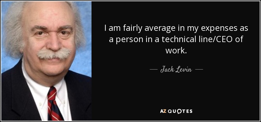 I am fairly average in my expenses as a person in a technical line/CEO of work. - Jack Levin