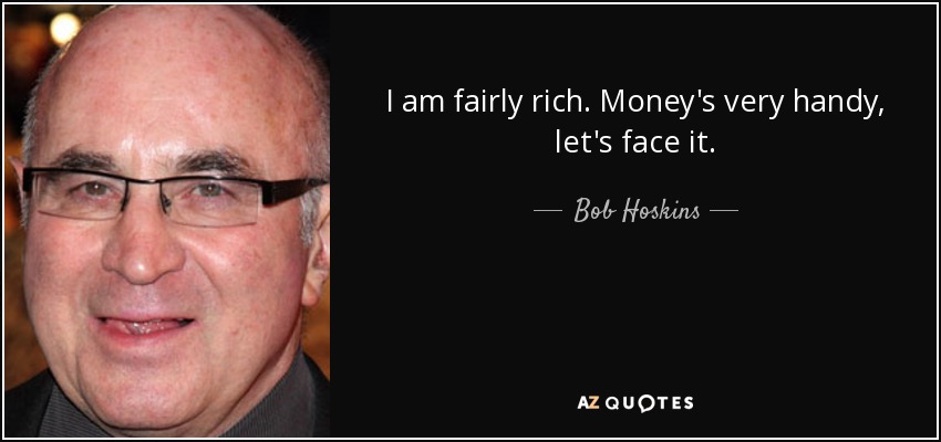 I am fairly rich. Money's very handy, let's face it. - Bob Hoskins