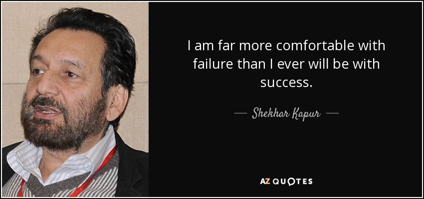 I am far more comfortable with failure than I ever will be with success. - Shekhar Kapur