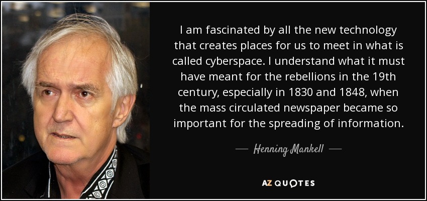 I am fascinated by all the new technology that creates places for us to meet in what is called cyberspace. I understand what it must have meant for the rebellions in the 19th century, especially in 1830 and 1848, when the mass circulated newspaper became so important for the spreading of information. - Henning Mankell