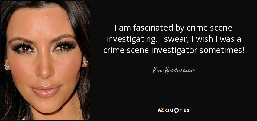 I am fascinated by crime scene investigating. I swear, I wish I was a crime scene investigator sometimes! - Kim Kardashian