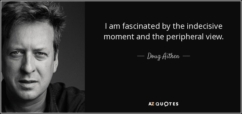 I am fascinated by the indecisive moment and the peripheral view. - Doug Aitken