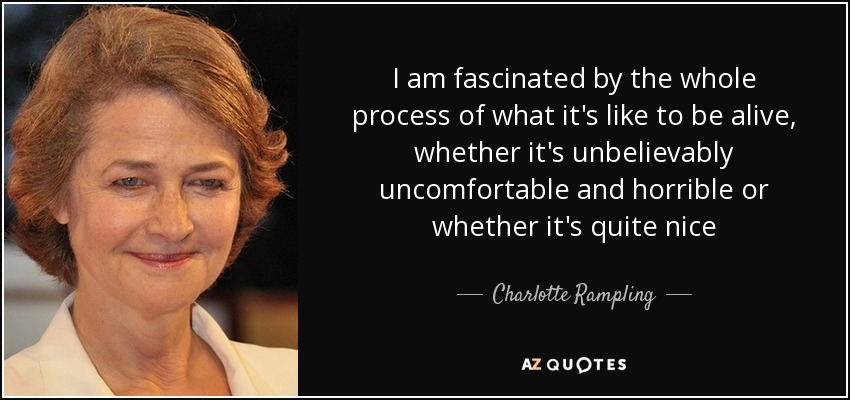 I am fascinated by the whole process of what it's like to be alive, whether it's unbelievably uncomfortable and horrible or whether it's quite nice - Charlotte Rampling