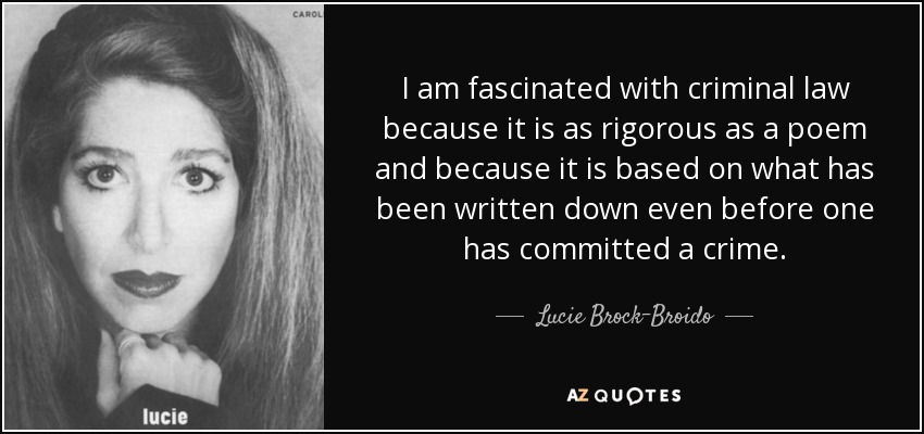 I am fascinated with criminal law because it is as rigorous as a poem and because it is based on what has been written down even before one has committed a crime. - Lucie Brock-Broido