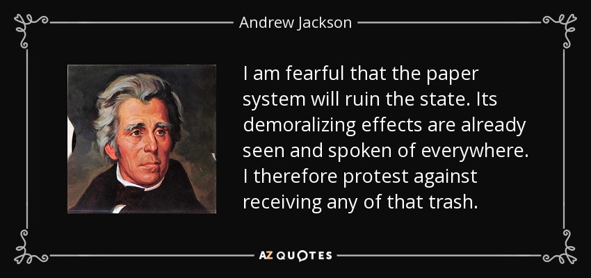 I am fearful that the paper system will ruin the state. Its demoralizing effects are already seen and spoken of everywhere. I therefore protest against receiving any of that trash. - Andrew Jackson