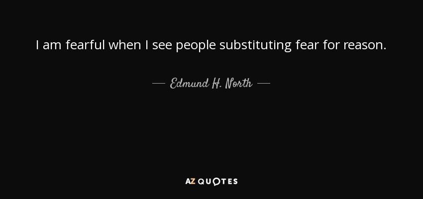 I am fearful when I see people substituting fear for reason. - Edmund H. North
