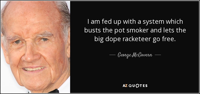 I am fed up with a system which busts the pot smoker and lets the big dope racketeer go free. - George McGovern