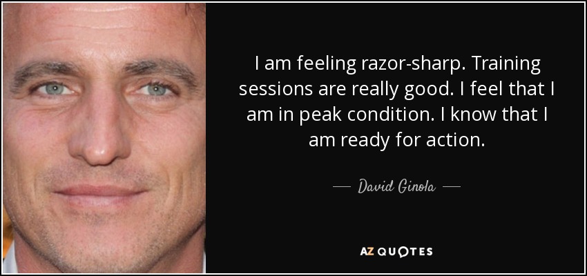 I am feeling razor-sharp. Training sessions are really good. I feel that I am in peak condition. I know that I am ready for action. - David Ginola