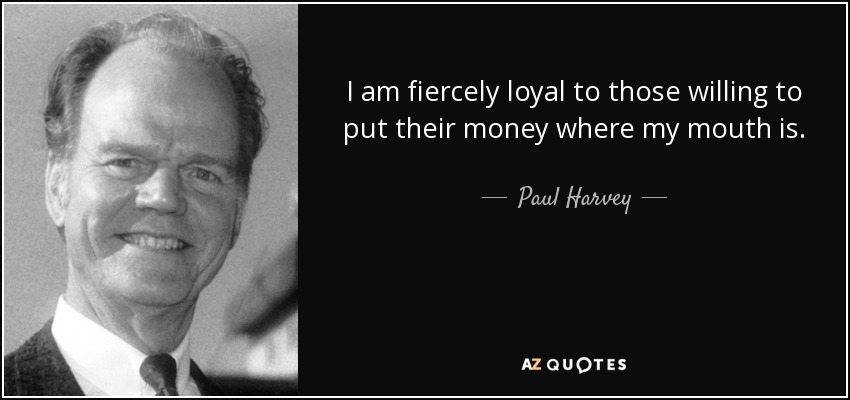 I am fiercely loyal to those willing to put their money where my mouth is. - Paul Harvey