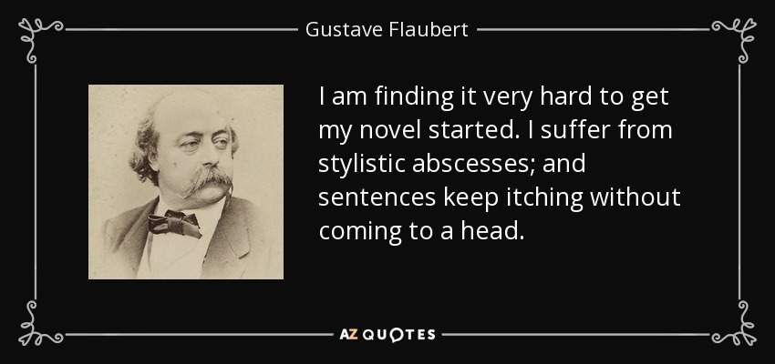 I am finding it very hard to get my novel started. I suffer from stylistic abscesses; and sentences keep itching without coming to a head. - Gustave Flaubert