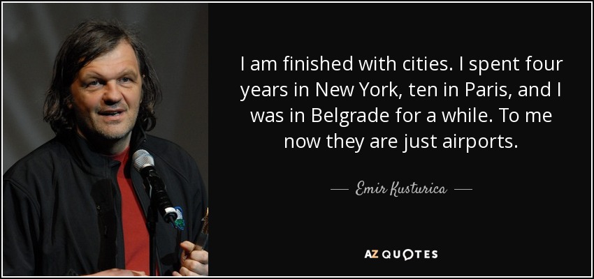 I am finished with cities. I spent four years in New York, ten in Paris, and I was in Belgrade for a while. To me now they are just airports. - Emir Kusturica