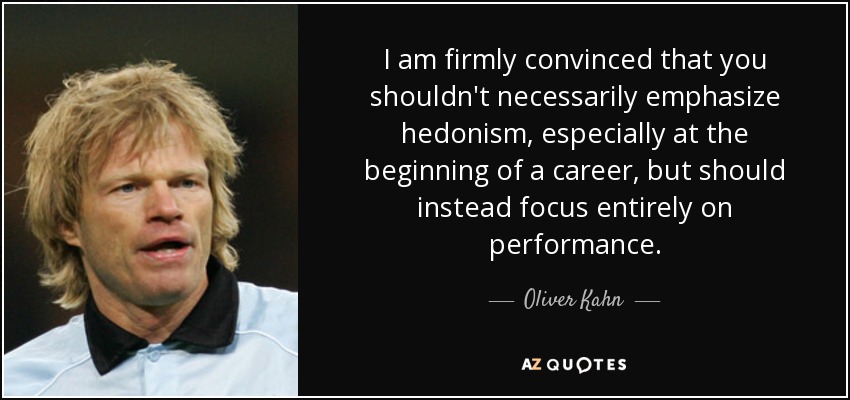 I am firmly convinced that you shouldn't necessarily emphasize hedonism, especially at the beginning of a career, but should instead focus entirely on performance. - Oliver Kahn