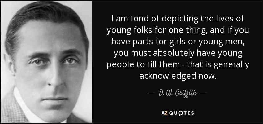 I am fond of depicting the lives of young folks for one thing, and if you have parts for girls or young men, you must absolutely have young people to fill them - that is generally acknowledged now. - D. W. Griffith
