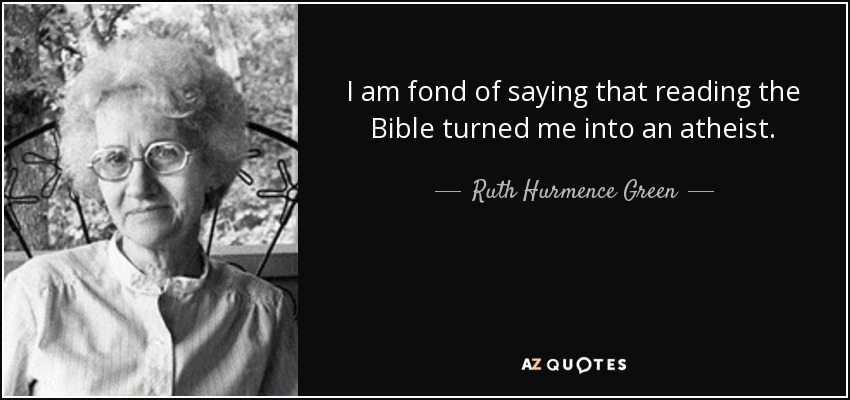 I am fond of saying that reading the Bible turned me into an atheist. - Ruth Hurmence Green