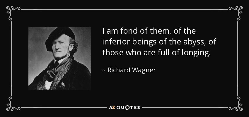 I am fond of them, of the inferior beings of the abyss, of those who are full of longing. - Richard Wagner