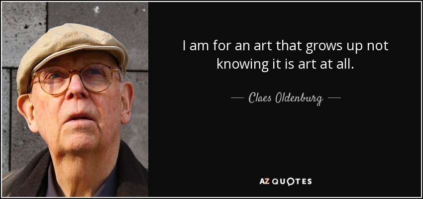 I am for an art that grows up not knowing it is art at all. - Claes Oldenburg