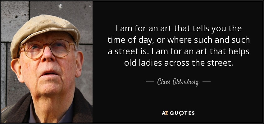 I am for an art that tells you the time of day, or where such and such a street is. I am for an art that helps old ladies across the street. - Claes Oldenburg