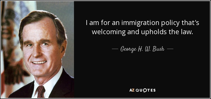 I am for an immigration policy that's welcoming and upholds the law. - George H. W. Bush