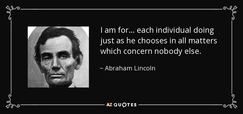 I am for . . . each individual doing just as he chooses in all matters which concern nobody else. - Abraham Lincoln