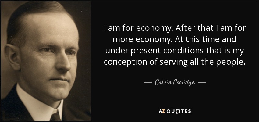 I am for economy. After that I am for more economy. At this time and under present conditions that is my conception of serving all the people. - Calvin Coolidge
