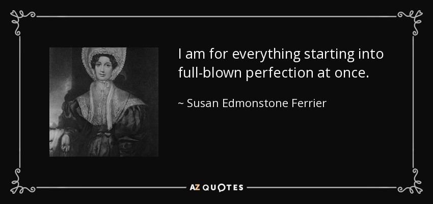 I am for everything starting into full-blown perfection at once. - Susan Edmonstone Ferrier