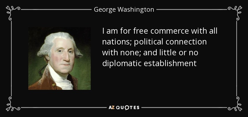I am for free commerce with all nations; political connection with none; and little or no diplomatic establishment - George Washington