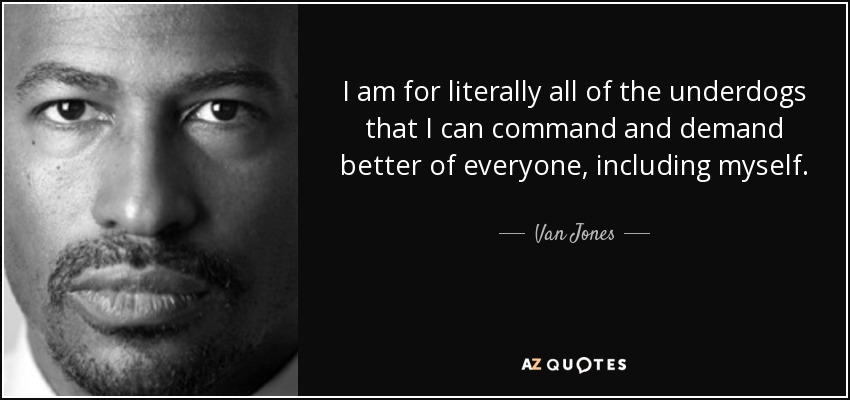 I am for literally all of the underdogs that I can command and demand better of everyone, including myself. - Van Jones