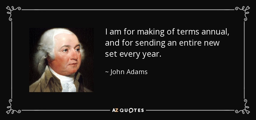 I am for making of terms annual, and for sending an entire new set every year. - John Adams