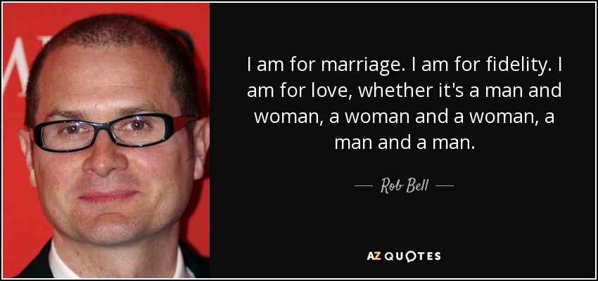 I am for marriage. I am for fidelity. I am for love, whether it's a man and woman, a woman and a woman, a man and a man. - Rob Bell