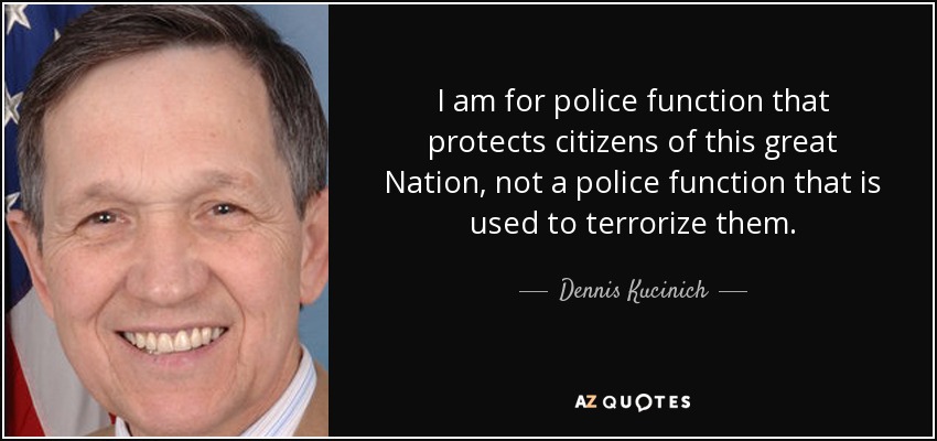 I am for police function that protects citizens of this great Nation, not a police function that is used to terrorize them. - Dennis Kucinich
