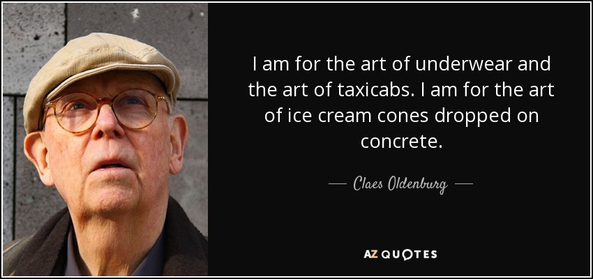 I am for the art of underwear and the art of taxicabs. I am for the art of ice cream cones dropped on concrete. - Claes Oldenburg