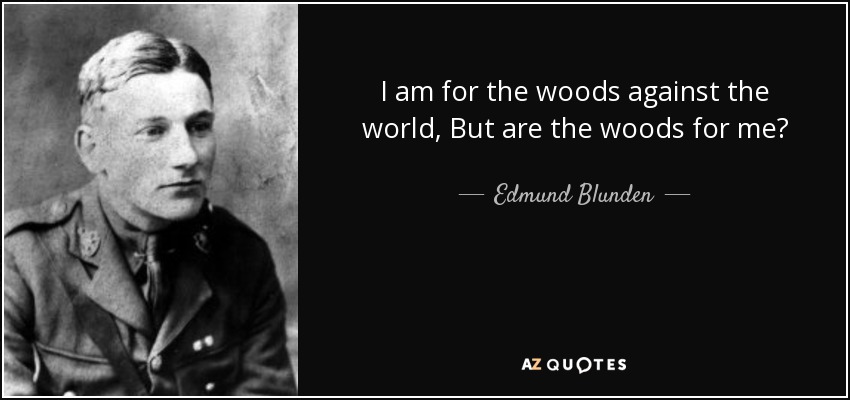 I am for the woods against the world, But are the woods for me? - Edmund Blunden