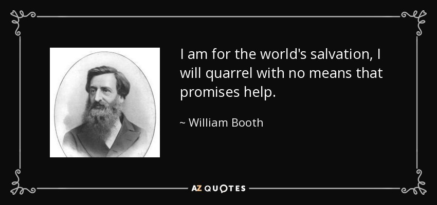 I am for the world's salvation, I will quarrel with no means that promises help. - William Booth