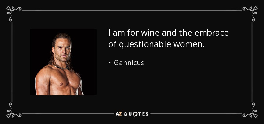 I am for wine and the embrace of questionable women. - Gannicus