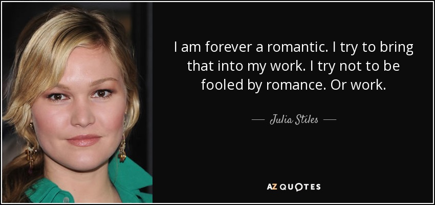 I am forever a romantic. I try to bring that into my work. I try not to be fooled by romance. Or work. - Julia Stiles