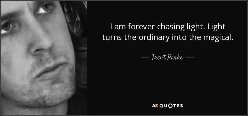 I am forever chasing light. Light turns the ordinary into the magical. - Trent Parke