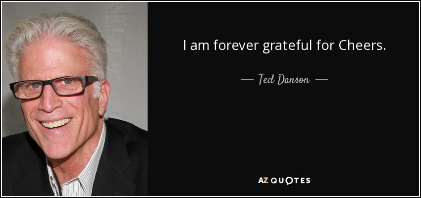 I am forever grateful for Cheers. - Ted Danson