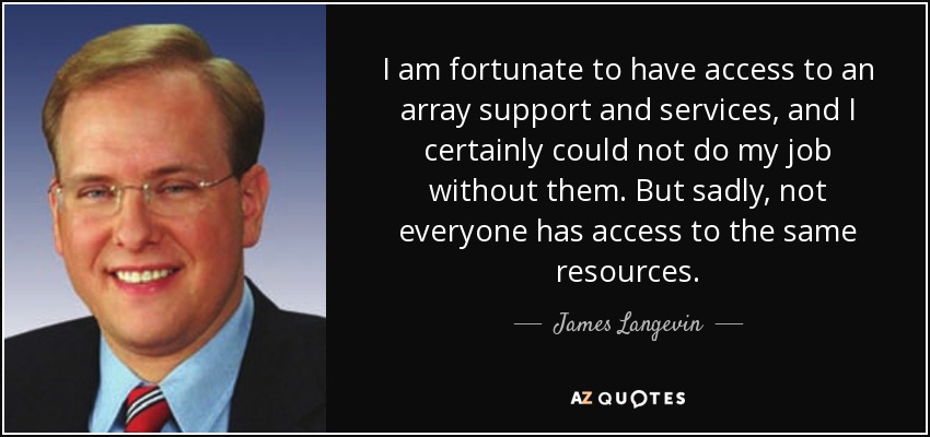 I am fortunate to have access to an array support and services, and I certainly could not do my job without them. But sadly, not everyone has access to the same resources. - James Langevin
