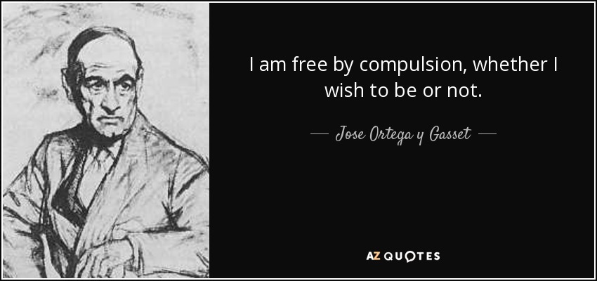 I am free by compulsion, whether I wish to be or not. - Jose Ortega y Gasset