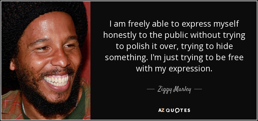 I am freely able to express myself honestly to the public without trying to polish it over, trying to hide something. I'm just trying to be free with my expression. - Ziggy Marley