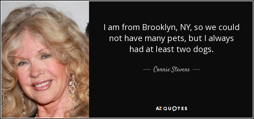 I am from Brooklyn, NY, so we could not have many pets, but I always had at least two dogs. - Connie Stevens
