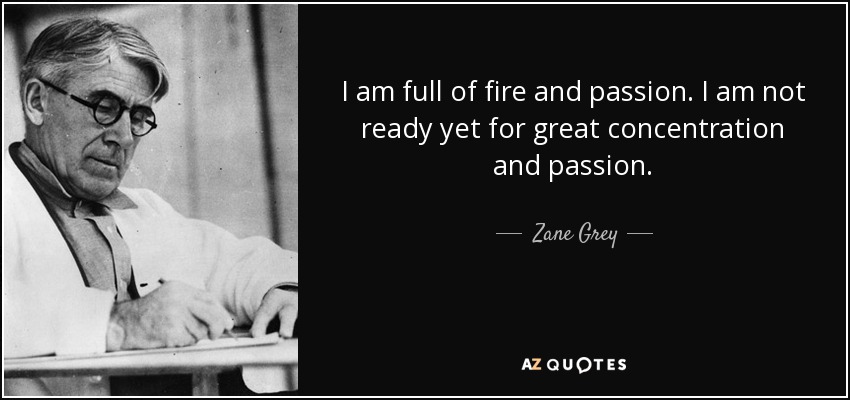 I am full of fire and passion. I am not ready yet for great concentration and passion. - Zane Grey