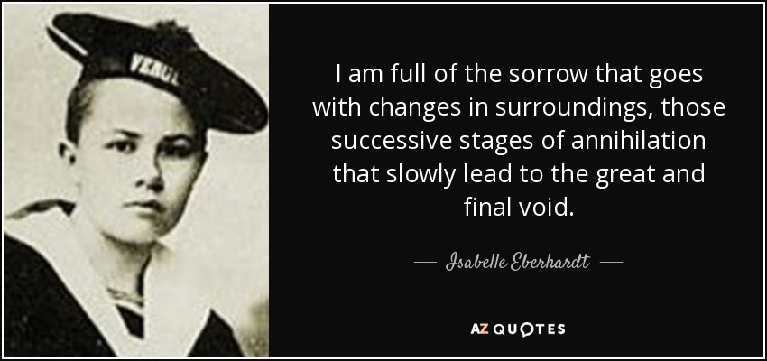 I am full of the sorrow that goes with changes in surroundings, those successive stages of annihilation that slowly lead to the great and final void. - Isabelle Eberhardt
