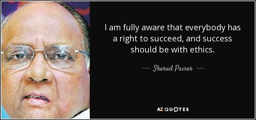 I am fully aware that everybody has a right to succeed, and success should be with ethics. - Sharad Pawar