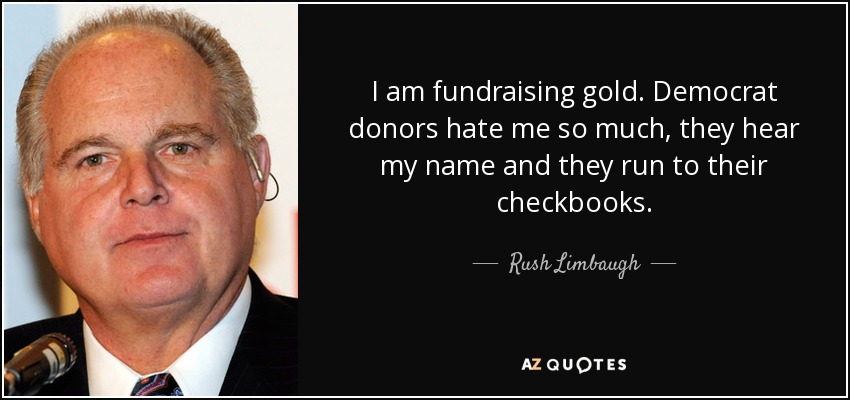 I am fundraising gold. Democrat donors hate me so much, they hear my name and they run to their checkbooks. - Rush Limbaugh