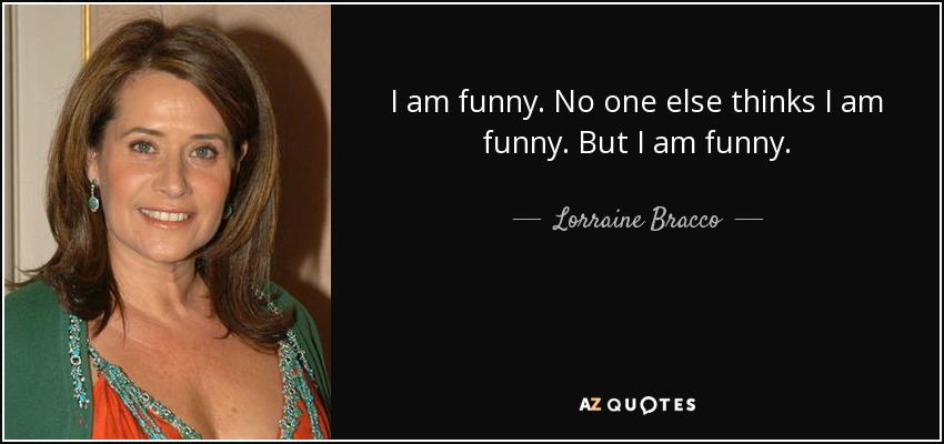 I am funny. No one else thinks I am funny. But I am funny. - Lorraine Bracco