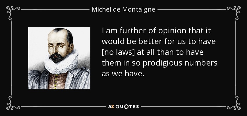 I am further of opinion that it would be better for us to have [no laws] at all than to have them in so prodigious numbers as we have. - Michel de Montaigne