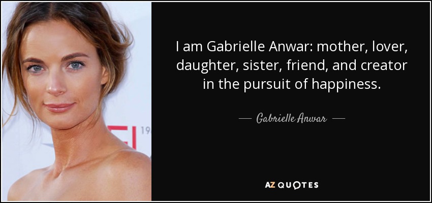 I am Gabrielle Anwar: mother, lover, daughter, sister, friend, and creator in the pursuit of happiness. - Gabrielle Anwar