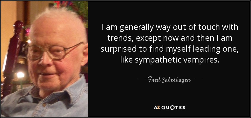 I am generally way out of touch with trends, except now and then I am surprised to find myself leading one, like sympathetic vampires. - Fred Saberhagen