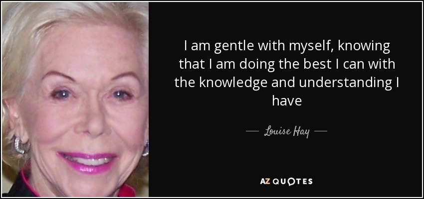 I am gentle with myself, knowing that I am doing the best I can with the knowledge and understanding I have - Louise Hay